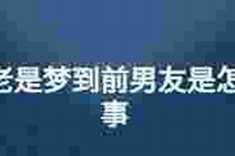 做梦老是梦到前男友是怎么回事？